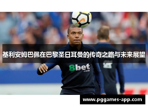 基利安姆巴佩在巴黎圣日耳曼的传奇之路与未来展望