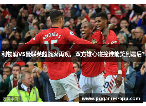 利物浦VS曼联英超战火再现，双方雄心碰撞谁能笑到最后？