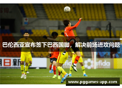 巴伦西亚宣布签下巴西国脚，解决前场进攻问题