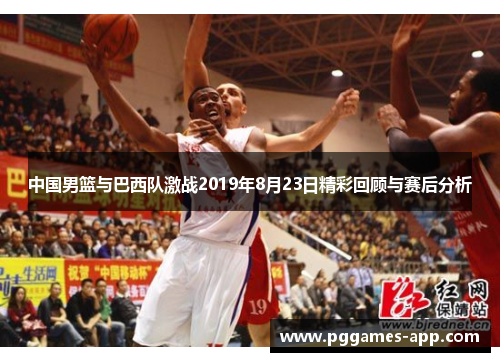 中国男篮与巴西队激战2019年8月23日精彩回顾与赛后分析