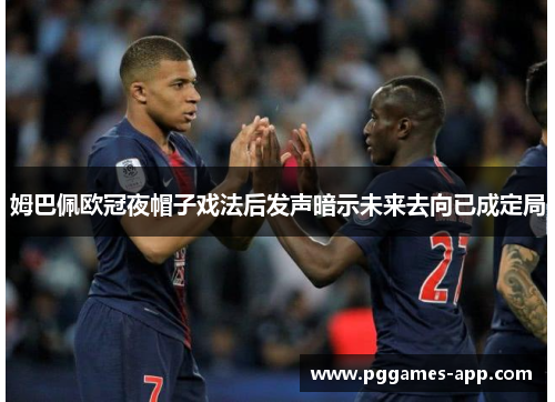 姆巴佩欧冠夜帽子戏法后发声暗示未来去向已成定局