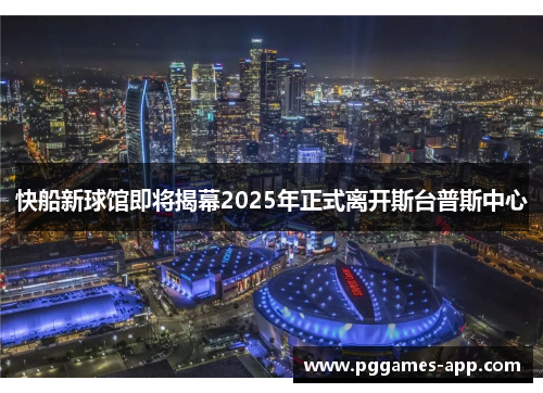 快船新球馆即将揭幕2025年正式离开斯台普斯中心