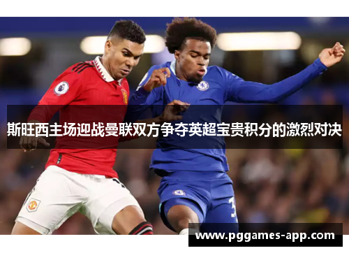 斯旺西主场迎战曼联双方争夺英超宝贵积分的激烈对决