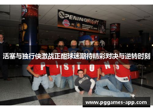 活塞与独行侠激战正酣球迷期待精彩对决与逆转时刻