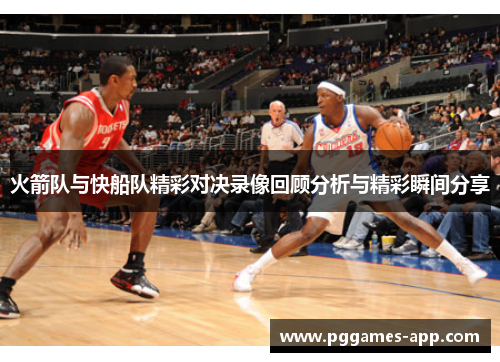 火箭队与快船队精彩对决录像回顾分析与精彩瞬间分享