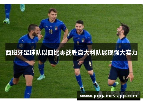 西班牙足球队以四比零战胜意大利队展现强大实力