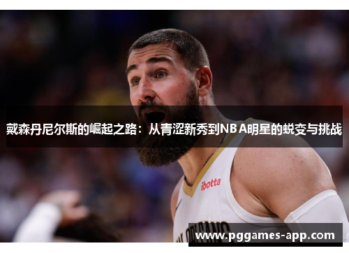 戴森丹尼尔斯的崛起之路：从青涩新秀到NBA明星的蜕变与挑战